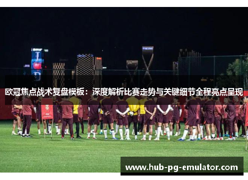 欧冠焦点战术复盘模板：深度解析比赛走势与关键细节全程亮点呈现