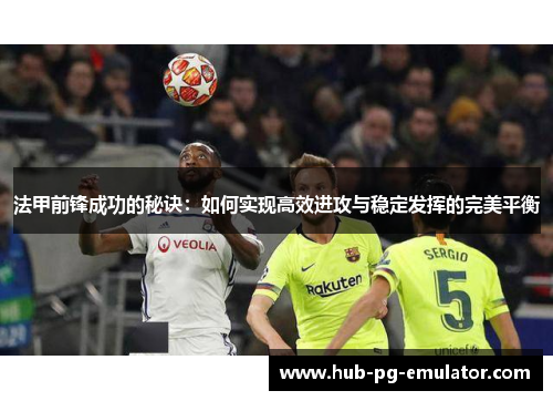 法甲前锋成功的秘诀：如何实现高效进攻与稳定发挥的完美平衡