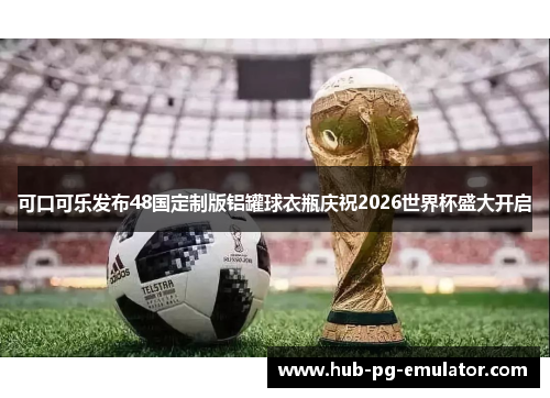 可口可乐发布48国定制版铝罐球衣瓶庆祝2026世界杯盛大开启