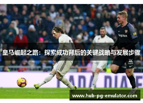 皇马崛起之路：探索成功背后的关键战略与发展步骤