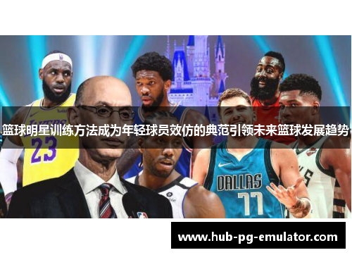 篮球明星训练方法成为年轻球员效仿的典范引领未来篮球发展趋势